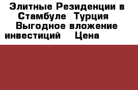 Элитные Резиденции в Стамбуле, Турция.  Выгодное вложение инвестиций. › Цена ­ 15 858 000 - Все города Недвижимость » Недвижимость за границей   . Иркутская обл.